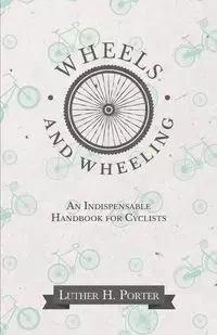 Wheels and Wheeling - An Indispensable Handbook for Cyclists - H. Porter Luther