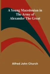 A Young Macedonian in the Army of Alexander the Great - John Alfred Church