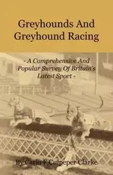 Greyhounds and Greyhound Racing - A Comprehensive and Popular Survey of Britain's Latest Sport - Carlo F. Clarke Culpeper
