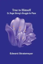 True to Himself; Or, Roger Strong's Struggle for Place - Edward Stratemeyer