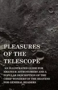 Pleasures of the Telescope - An Illustrated Guide for Amateur Astronomers and a Popular Description of the Chief Wonders of the Heavens for General Readers - Garrett Serviss Putman