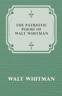 The Patriotic Poems of Walt Whitman - Whitman Walt