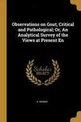 Observations on Gout, Critical and Pathological; Or, An Analytical Survey of the Views at Present En - Rennie A.
