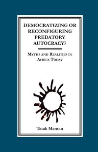 Democratizing or Reconfiguring Predatory Autocracy? Myths and Realities in Africa Today - Mentan Tatah