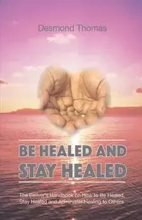 Be Healed and Stay Healed - A. Thomas Desmond