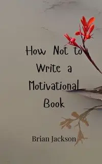How Not to Write a Motivational Book - Jackson Brian