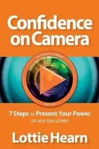 Confidence on Camera - 7 Steps to Present Your Power on any size screen - Lottie Hearn