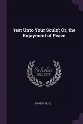 'rest Unto Your Souls'; Or, the Enjoyment of Peace - Ernest Boys