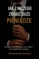 Jak z niczego zrobić duże pieniądze - Anonimowy Inwestor