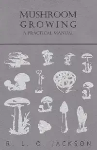 Mushroom Growing - A Practical Manual - Jackson R. L. O.