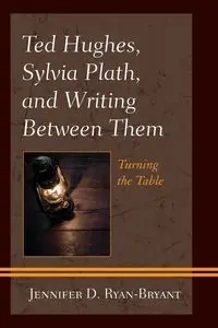 Ted Hughes, Sylvia Plath, and Writing Between Them - Jennifer D. Ryan-Bryant