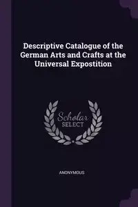 Descriptive Catalogue of the German Arts and Crafts at the Universal Expostition - Anonymous