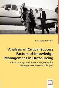 Analysis of Critical Success Factors of Knowledge Management in Outsourcing - A Practical Quantitative and Qualitative Management Research Project - Karin Strzeletz Ivertsen