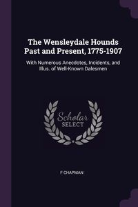 The Wensleydale Hounds Past and Present, 1775-1907 - Chapman F