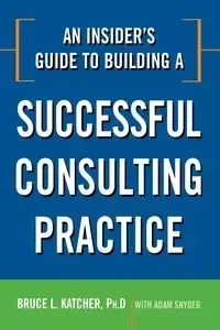 An Insider's Guide to Building a Successful Consulting Practice - Bruce Katcher
