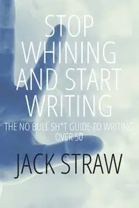 Stop Whining and Start Writing - Jack Straw