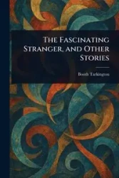 The Fascinating Stranger, and Other Stories - Tarkington Booth