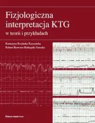 Fizjologiczna interpretacja KTG w teorii i przykładach - Katarzyna Kosińska-Kaczyńska, Robert Brawura-Biskupski-Samaha