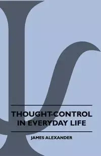 Thought-Control In Everyday Life - Alexander James