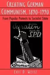 Creating German Communism, 1890-1990 - Eric D. Weitz