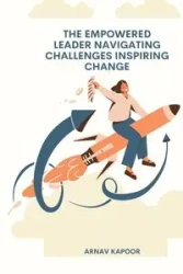 The Empowered Leader Navigating Challenges, Inspiring Change - Kapoor Arnav