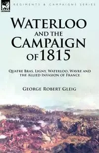 Waterloo and the Campaign of 1815 - George Robert Gleig