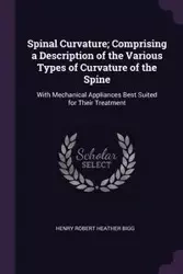 Spinal Curvature; Comprising a Description of the Various Types of Curvature of the Spine - Henry Robert Heather Bigg