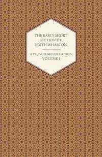The Early Short Fiction of Edith Wharton - A Ten-Volume Collection - Volume 1 - Edith Wharton