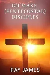 Go Make [Pentecostal] Disciples - James Ray