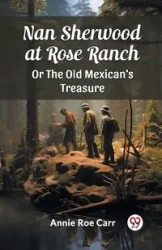 Nan Sherwood at Rose Ranch Or The Old Mexican's Treasure - Annie Carr Roe