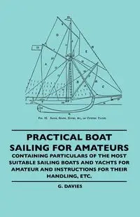 Practical Boat Sailing For Amateurs - Containing Particulars Of The Most Suitable Sailing Boats And Yachts For Amateur And Instructions For Their Handling, Etc. - Davies G.