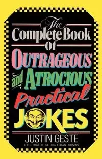 The Complete Book of Outrageous and Atrocious Practical Jokes - Justin Geste
