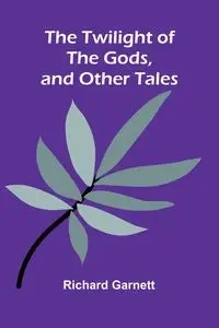 The Twilight of the Gods, and Other Tales - Garnett Richard