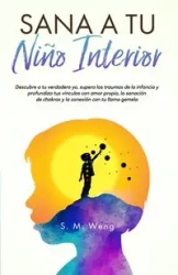 Sana a tu niño interior Descubre a tu verdadero yo, supera los traumas de la infancia y profundiza tus vínculos con amor propio, la sanación de chakras y la conexión con tu llama gemela - Weng S M