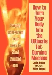 How to Turn Your Body Into the Ultimate Fat-Burning Machine! - Arnold Julie M. a. C. P. T.