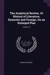 The Analytical Review, Or History of Literature, Domestic and Foreign, On an Enlarged Plan; Volume 12 - Thomas Christie