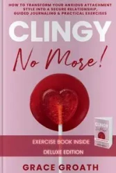 CLINGY NO MORE! How to Transform Your Anxious Attachment Style Into a Secure Relationship, Guided Journaling & Practical Exercises. DELUXE EDITION - Grace Groath