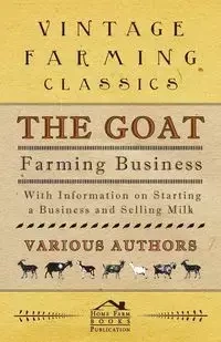 The Goat Farming Business - With Information on Starting a Business and Selling Milk - Berens E. M.