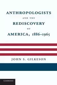 Anthropologists and the Rediscovery of America, 1886 1965 - S. Jr. John Gilkeson