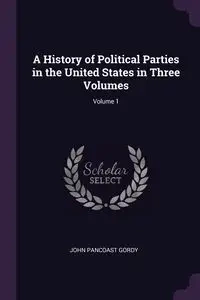 A History of Political Parties in the United States in Three Volumes; Volume 1 - John Gordy Pancoast