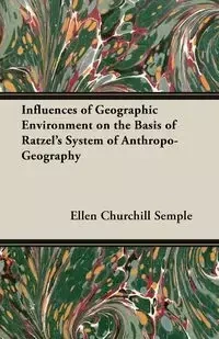 Influences of Geographic Environment on the Basis of Ratzel's System of Anthropo-Geography - Ellen Semple Churchill
