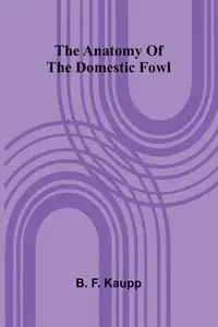 The anatomy of the domestic fowl - F. Kaupp B.