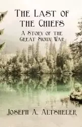 The Last of the Chiefs - A Story of the Great Sioux War - Joseph A. Altsheler