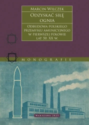 Odzyskać siłę ognia. Odbudowa polskiego przemysłu amunicyjnego w pierwszej połowie lat 50. XX w. - Marcin Wilczek