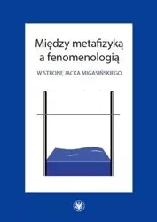Między metafizyką a fenomenologią. W stronę Jacka Migasińskiego - Opracowanie zbiorowe
