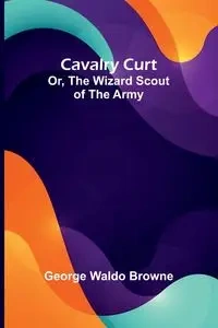 Cavalry Curt; Or, The Wizard Scout of the Army - Waldo George Browne