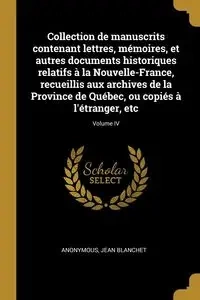 Collection de manuscrits contenant lettres, mémoires, et autres documents historiques relatifs à la Nouvelle-France, recueillis aux archives de la Province de Québec, ou copiés à l'étranger, etc; Volume IV - Anonymous