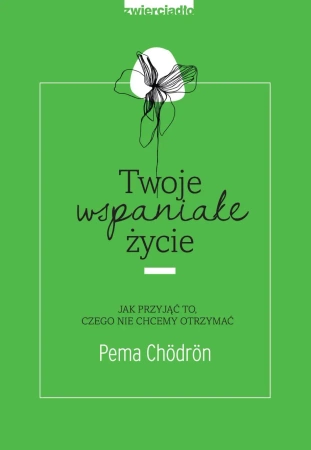 Twoje wspaniałe życie jak przyjąć to czego nie chcemy otrzymać - Pema Chodron