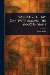 Narrative of My Captivity Among the Sioux Indians - Kelly Fanny