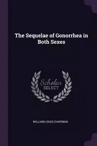 The Sequelae of Gonorrhea in Both Sexes - William Louis Chapman